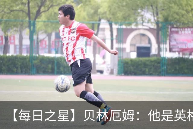 【每日之星】贝林厄姆：他是英格兰的绝境解药 关键先生从不退缩