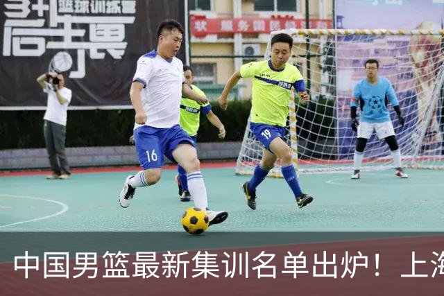 中国男篮最新集训名单出炉！上海小将首度入选，赵睿与张镇麟仍然缺席