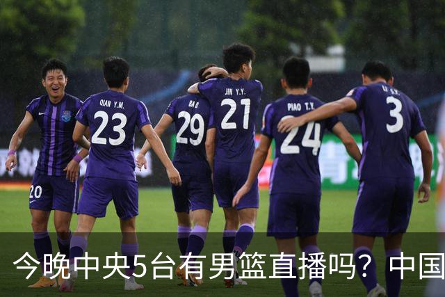 今晚中央5台有男篮直播吗？中国男篮VS格鲁吉亚直播在哪看？