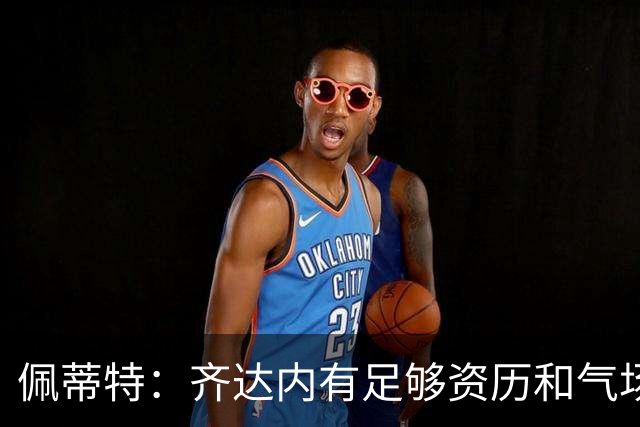 佩蒂特：齐达内有足够资历和气场管理更衣室