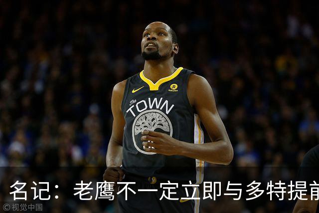 名记：老鹰不一定立即与多特提前续约 将尽可能保留财务灵活性
