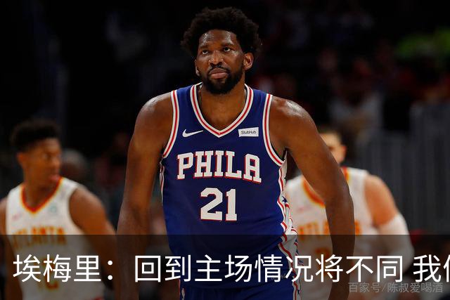 埃梅里：回到主场情况将不同 我们会有更多机会