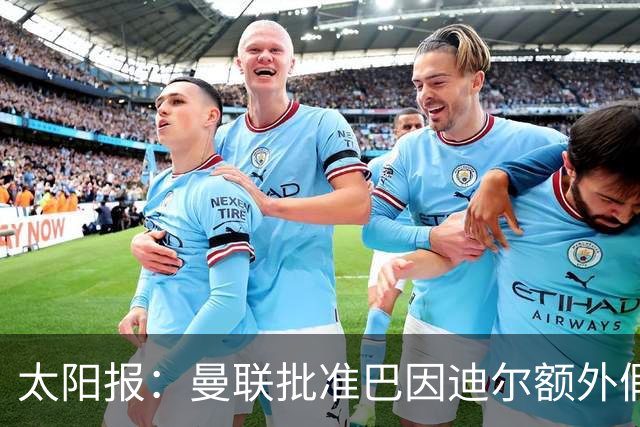 太阳报：曼联批准巴因迪尔额外假期，他预计将离队
