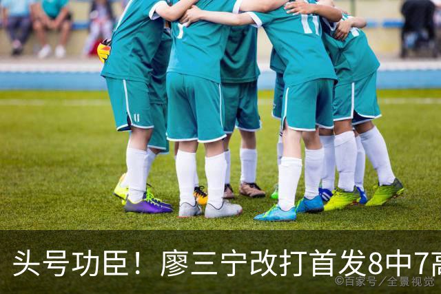 头号功臣！廖三宁改打首发8中7高效18分 连两场成队内得分王