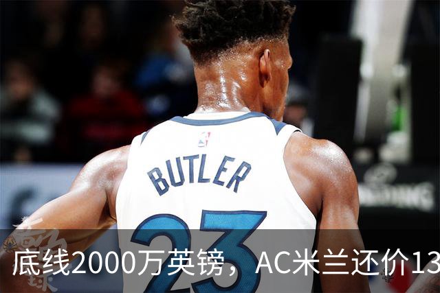 底线2000万英镑，AC米兰还价1300万英镑，转会暂时陷入僵局