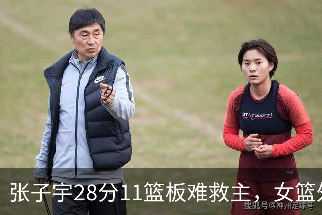 张子宇28分11篮板难救主，女篮外线哑火惜败澳洲