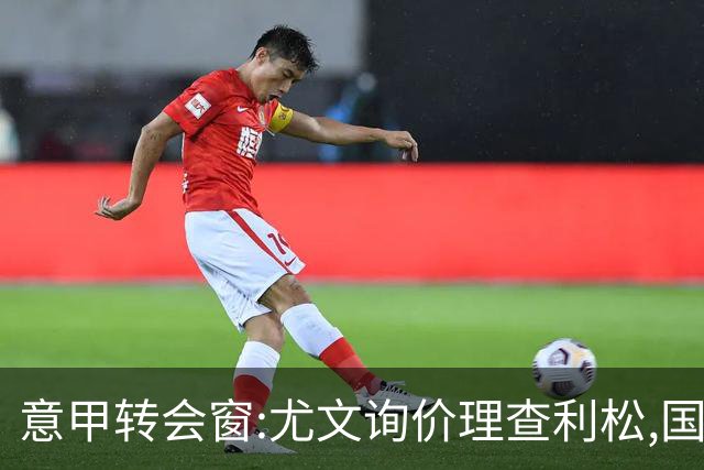 意甲转会窗:尤文询价理查利松,国米盯防罗梅罗标价6000万欧