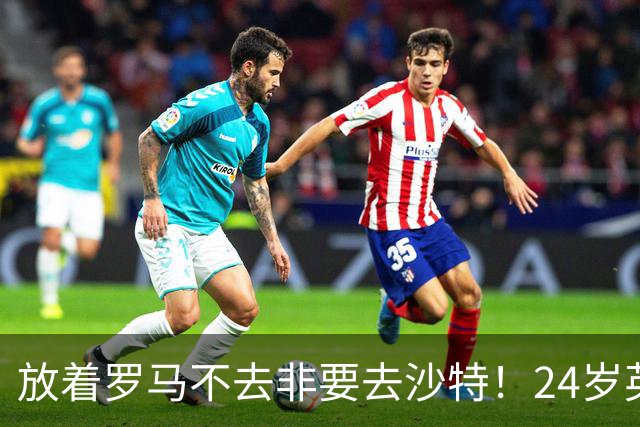 放着罗马不去非要去沙特！24岁英超新星淘金，4年狂揽6800万欧元