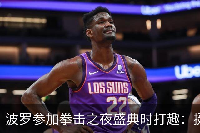 波罗参加拳击之夜盛典时打趣：挺想和库库雷利亚切磋一下