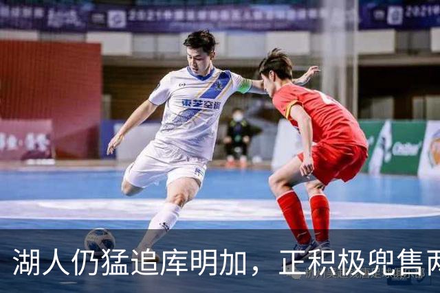 湖人仍猛追库明加，正积极兜售两将1660万合同！佩总第10位新援临近？