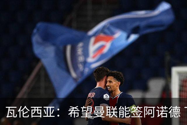 瓦伦西亚：希望曼联能签阿诺德 下赛季看好曼联英超夺冠