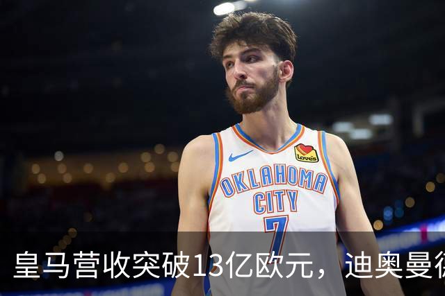 皇马营收突破13亿欧元，迪奥曼德官宣在即