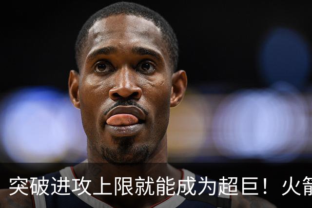 突破进攻上限就能成为超巨！火箭是否该用5年2.5亿顶薪留住阿门？
