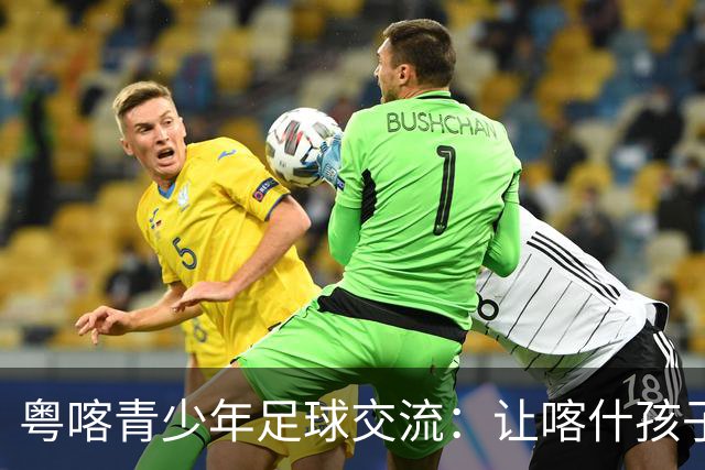 粤喀青少年足球交流：让喀什孩子通过足球了解祖国广阔