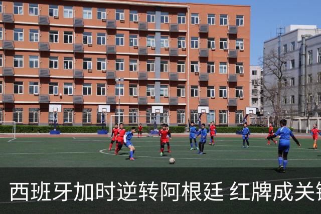 西班牙加时逆转阿根廷 红牌成关键转折
