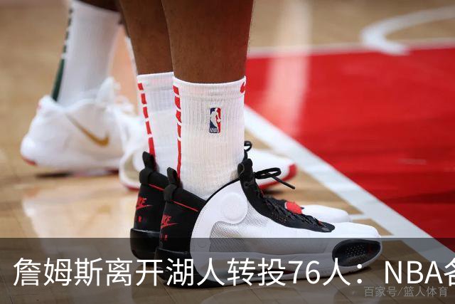 詹姆斯离开湖人转投76人：NBA各队实力榜大洗牌，尼克斯稳居榜首