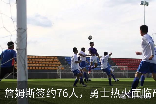 詹姆斯签约76人，勇士热火面临严峻考验
