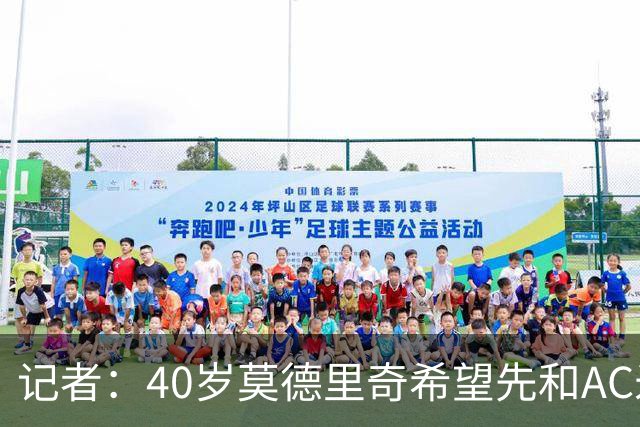 记者：40岁莫德里奇希望先和AC米兰新帅对话，再决定续约or退役