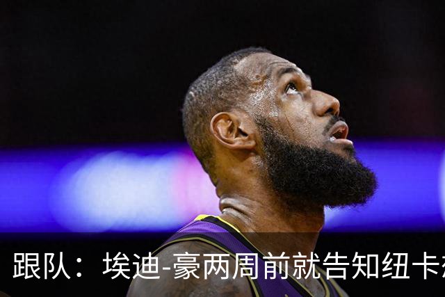 跟队：埃迪-豪两周前就告知纽卡想要离队；离开更多是因精力问题