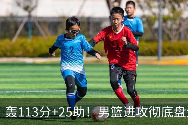 轰113分+25助！男篮进攻彻底盘活，媒体人：唯一亮点是没有高诗岩