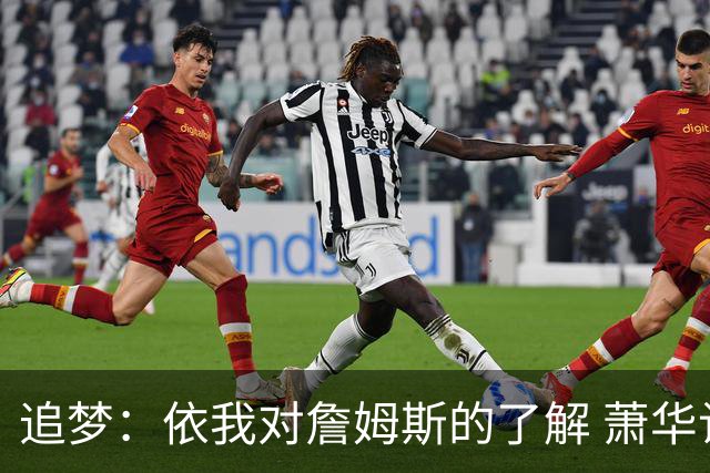 追梦：依我对詹姆斯的了解 萧华让他尽快决定反而会推迟他的决定