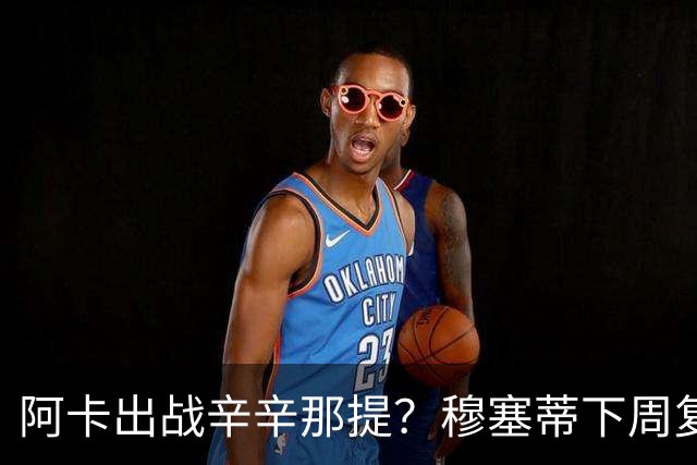 阿卡出战辛辛那提？穆塞蒂下周复出，卢宝送早餐，克娃又赢球