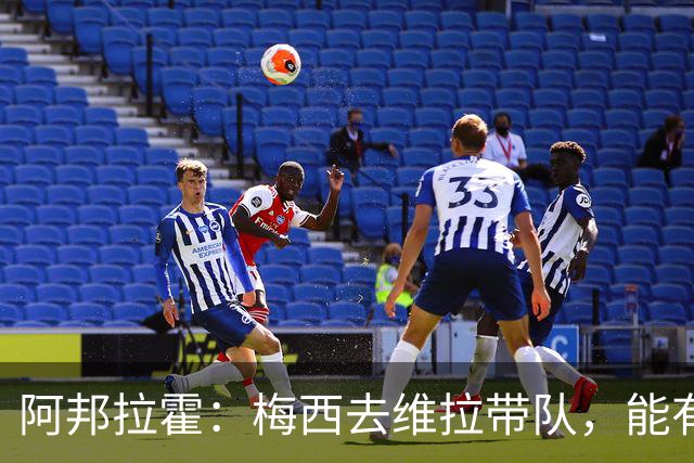 阿邦拉霍：梅西去维拉带队，能有英超冠军和欧冠冠军！