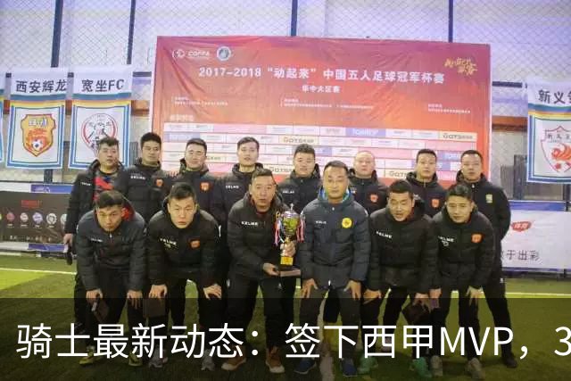 骑士最新动态：签下西甲MVP，3换1交易方案曝光，潜力3D球员或将加盟