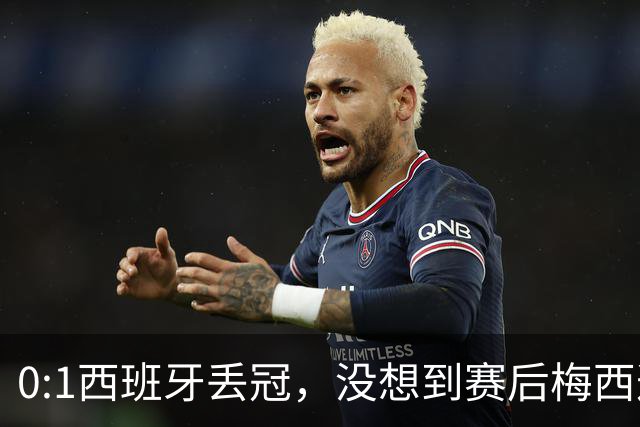 0:1西班牙丢冠，没想到赛后梅西这样说，不是少打一人能扳平的！