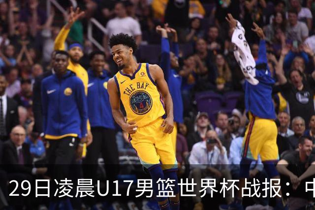 29日凌晨U17男篮世界杯战报：中国男篮跌至第三，亚洲队惨遭三连败