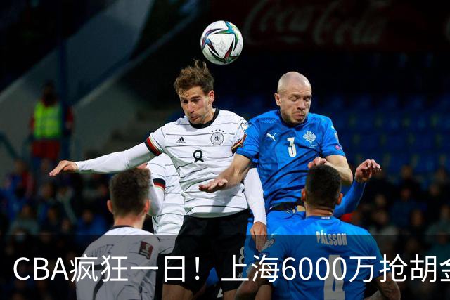 CBA疯狂一日！上海6000万抢胡金秋，山西半路截胡，白边药检爆雷
