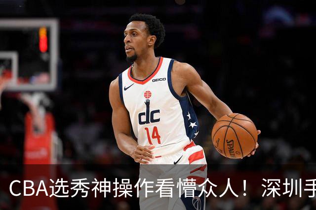 CBA选秀神操作看懵众人！深圳手握7号签直接弃权，等到18顺位才选单涛儿子