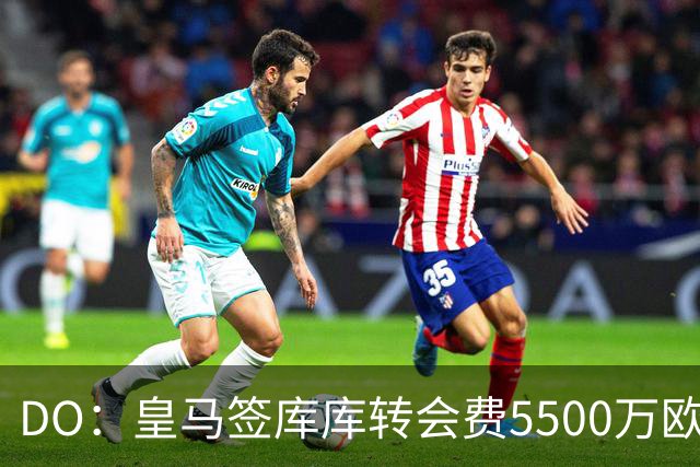 DO：皇马签库库转会费5500万欧固定+500万欧浮动，预计下周完成