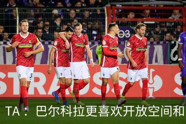 TA ：巴尔科拉更喜欢开放空间和高速转换，红军比枪手适合他