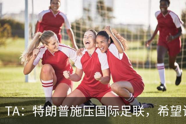 TA：特朗普施压国际足联，希望让摩洛哥承办下届世界杯决赛